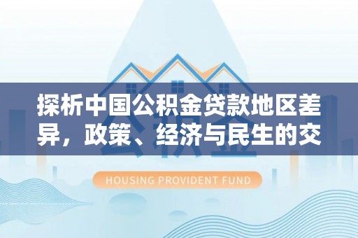 武穴探析中国公积金贷款地区差异，政策、经济与民生的交织影响