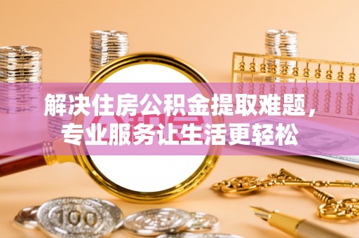 武穴解决住房公积金提取难题，专业服务让生活更轻松