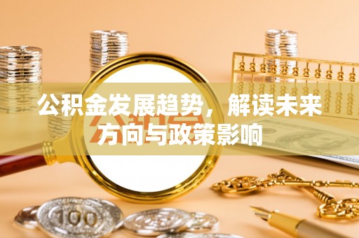 武穴公积金发展趋势，解读未来方向与政策影响