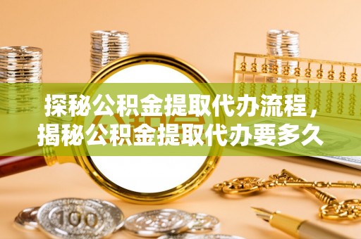 武穴探秘公积金提取代办流程，揭秘公积金提取代办要多久的真相