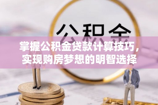 武穴掌握公积金贷款计算技巧，实现购房梦想的明智选择
