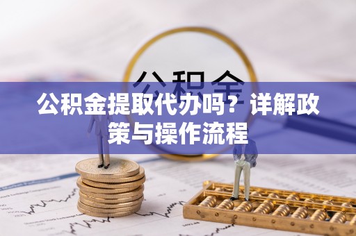 武穴公积金提取代办吗？详解政策与操作流程