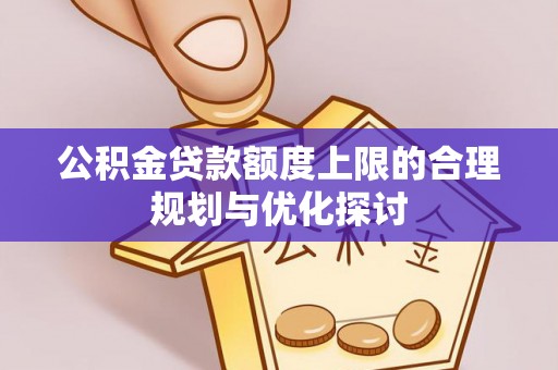 武穴公积金贷款额度上限的合理规划与优化探讨