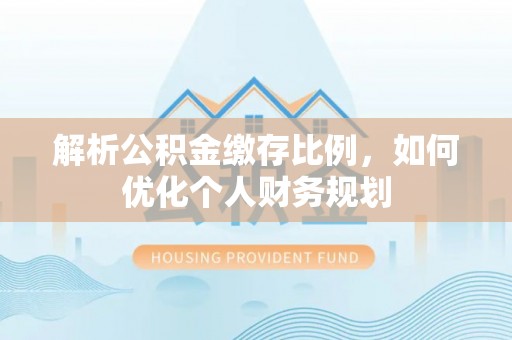 武穴解析公积金缴存比例，如何优化个人财务规划