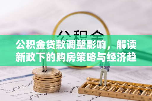 武穴公积金贷款调整影响，解读新政下的购房策略与经济趋势