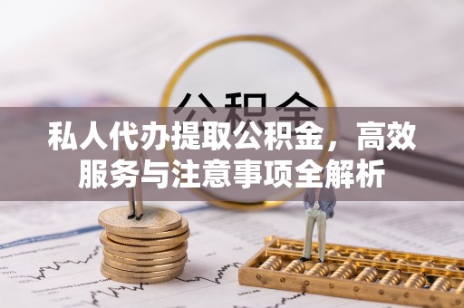 武穴私人代办提取公积金，高效服务与注意事项全解析