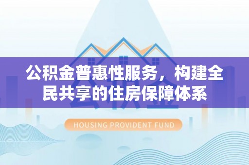 武穴公积金普惠性服务，构建全民共享的住房保障体系