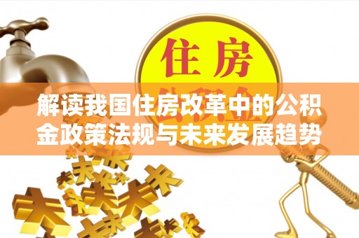 武穴解读我国住房改革中的公积金政策法规与未来发展趋势