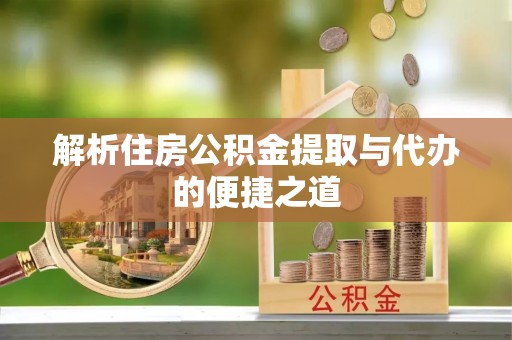 武穴解析住房公积金提取与代办的便捷之道