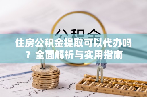 武穴住房公积金提取可以代办吗？全面解析与实用指南