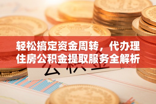 武穴轻松搞定资金周转，代办理住房公积金提取服务全解析