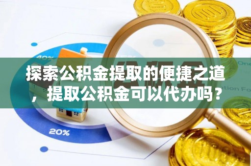 武穴探索公积金提取的便捷之道，提取公积金可以代办吗？