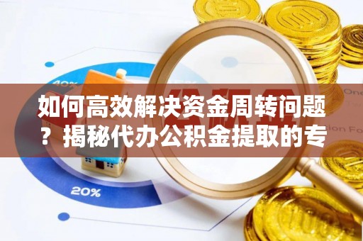 武穴如何高效解决资金周转问题？揭秘代办公积金提取的专业服务