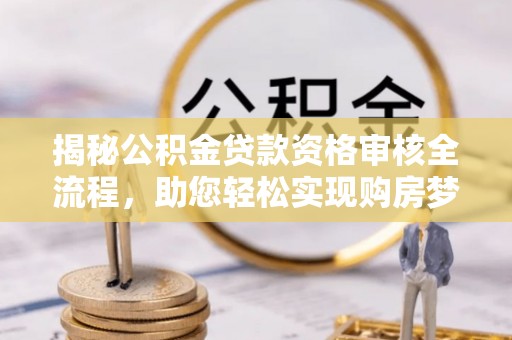 武穴揭秘公积金贷款资格审核全流程，助您轻松实现购房梦想
