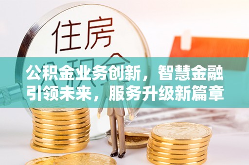 武穴公积金业务创新，智慧金融引领未来，服务升级新篇章