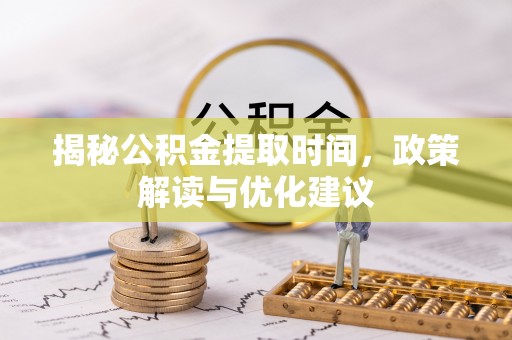 武穴揭秘公积金提取时间，政策解读与优化建议