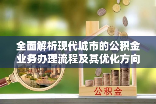 武穴全面解析现代城市的公积金业务办理流程及其优化方向