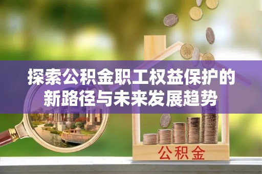 武穴探索公积金职工权益保护的新路径与未来发展趋势