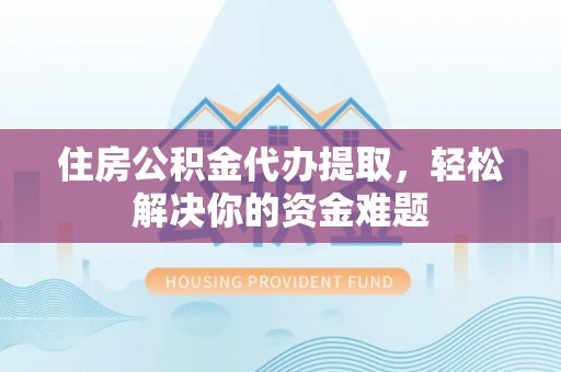 武穴住房公积金代办提取，轻松解决你的资金难题