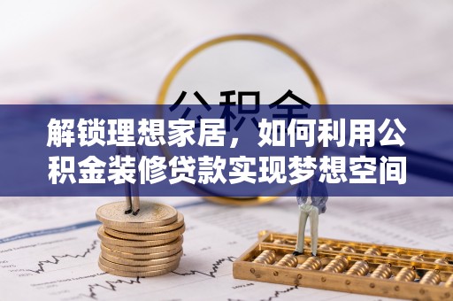 武穴解锁理想家居，如何利用公积金装修贷款实现梦想空间