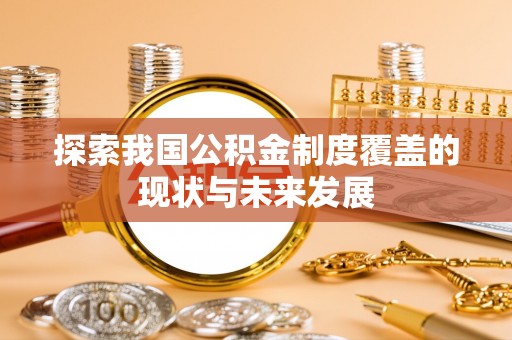 武穴探索我国公积金制度覆盖的现状与未来发展