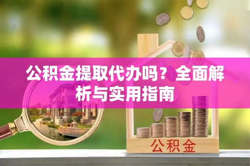 武穴公积金提取代办吗？全面解析与实用指南
