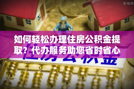 武穴如何轻松办理住房公积金提取？代办服务助您省时省心