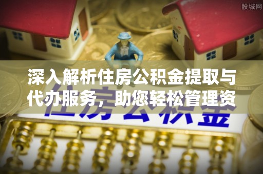 武穴深入解析住房公积金提取与代办服务，助您轻松管理资金