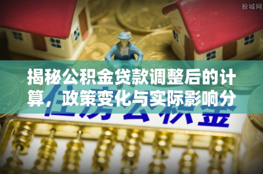 武穴揭秘公积金贷款调整后的计算，政策变化与实际影响分析