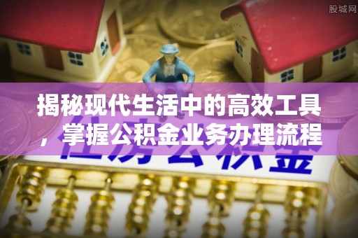 武穴揭秘现代生活中的高效工具，掌握公积金业务办理流程的艺术