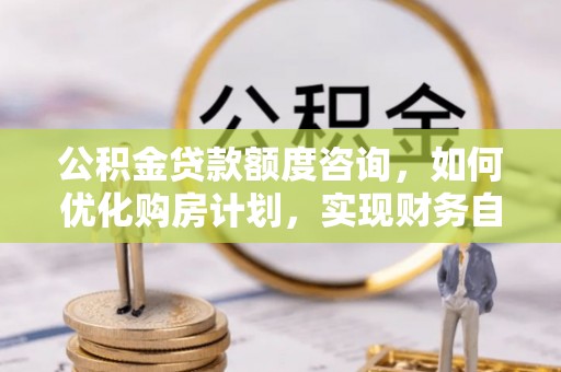武穴公积金贷款额度咨询，如何优化购房计划，实现财务自由？