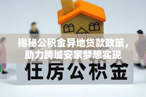 武穴揭秘公积金异地贷款政策，助力跨城安家梦想实现