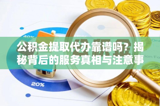 武穴公积金提取代办靠谱吗？揭秘背后的服务真相与注意事项
