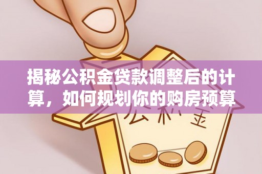 武穴揭秘公积金贷款调整后的计算，如何规划你的购房预算？