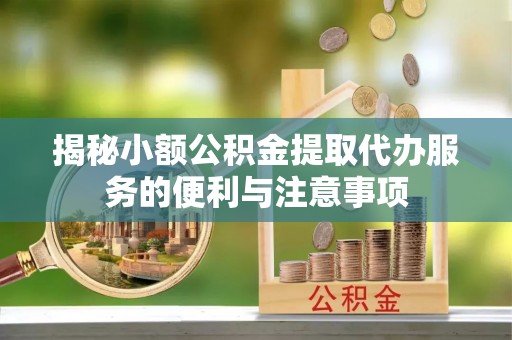 武穴揭秘小额公积金提取代办服务的便利与注意事项