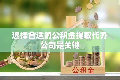 武穴选择合适的公积金提取代办公司是关键