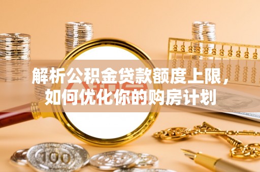武穴解析公积金贷款额度上限，如何优化你的购房计划