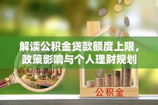 武穴解读公积金贷款额度上限，政策影响与个人理财规划