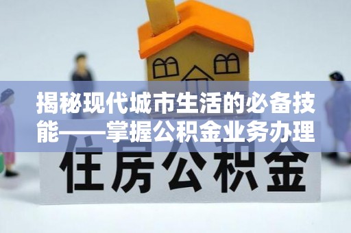 武穴揭秘现代城市生活的必备技能——掌握公积金业务办理流程