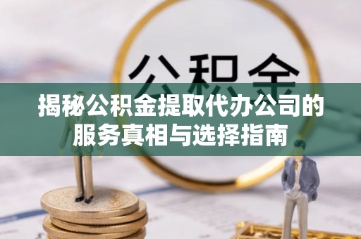 武穴揭秘公积金提取代办公司的服务真相与选择指南
