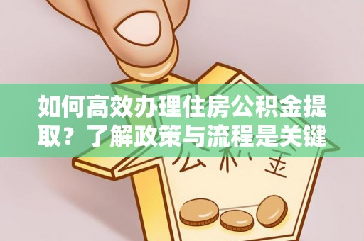 武穴如何高效办理住房公积金提取？了解政策与流程是关键