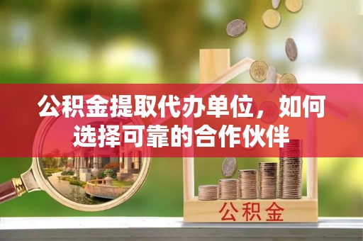 武穴公积金提取代办单位，如何选择可靠的合作伙伴