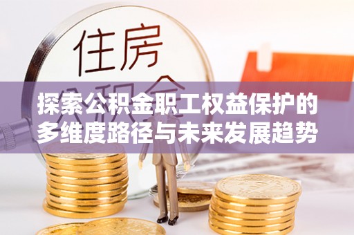 武穴探索公积金职工权益保护的多维度路径与未来发展趋势
