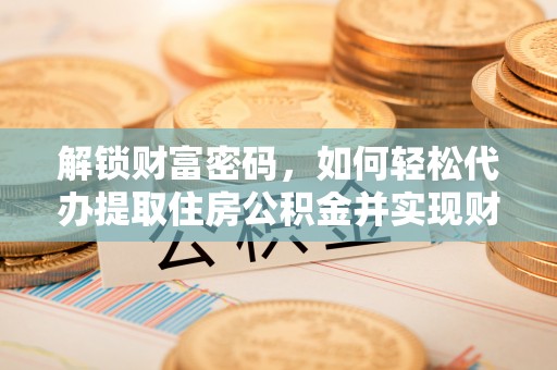 武穴解锁财富密码，如何轻松代办提取住房公积金并实现财务自由