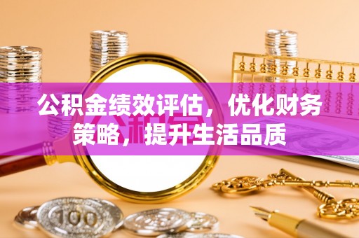 武穴公积金绩效评估，优化财务策略，提升生活品质