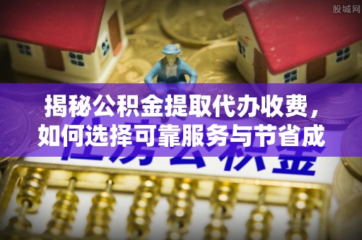 武穴揭秘公积金提取代办收费，如何选择可靠服务与节省成本