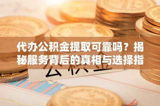 武穴代办公积金提取可靠吗？揭秘服务背后的真相与选择指南