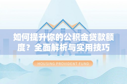 武穴如何提升你的公积金贷款额度？全面解析与实用技巧