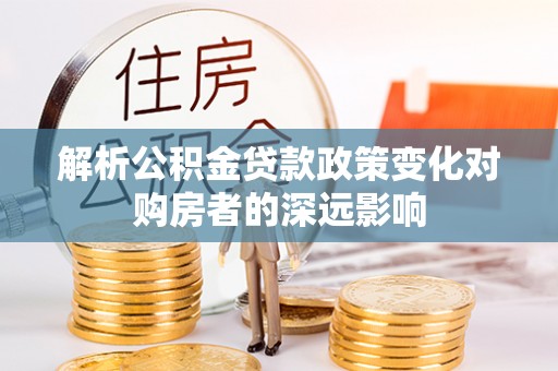 武穴解析公积金贷款政策变化对购房者的深远影响