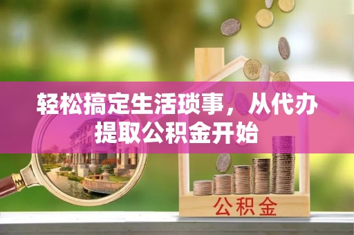 武穴轻松搞定生活琐事，从代办提取公积金开始